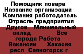 Помощник повара › Название организации ­ Компания-работодатель › Отрасль предприятия ­ Другое › Минимальный оклад ­ 18 000 - Все города Работа » Вакансии   . Хакасия респ.,Саяногорск г.